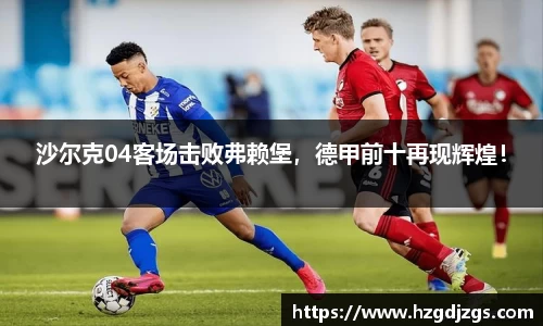 沙尔克04客场击败弗赖堡，德甲前十再现辉煌！