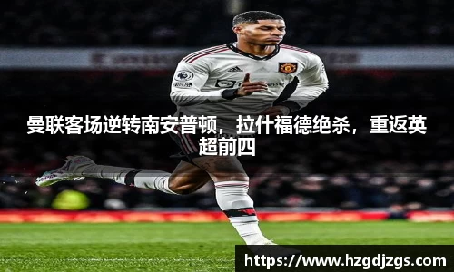 曼联客场逆转南安普顿，拉什福德绝杀，重返英超前四