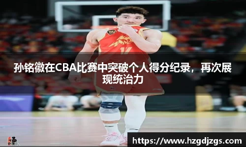 孙铭徽在CBA比赛中突破个人得分纪录，再次展现统治力