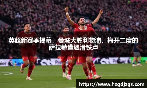 英超新赛季揭幕，曼城大胜利物浦，梅开二度的萨拉赫遭遇滑铁卢